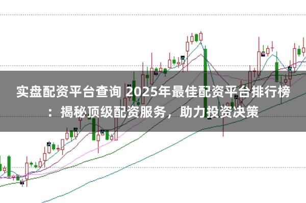 实盘配资平台查询 2025年最佳配资平台排行榜：揭秘顶级配资服务，助力投资决策