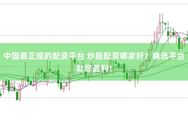 中国最正规的配资平台 炒股配资哪家好?精选平台助您盈利!
