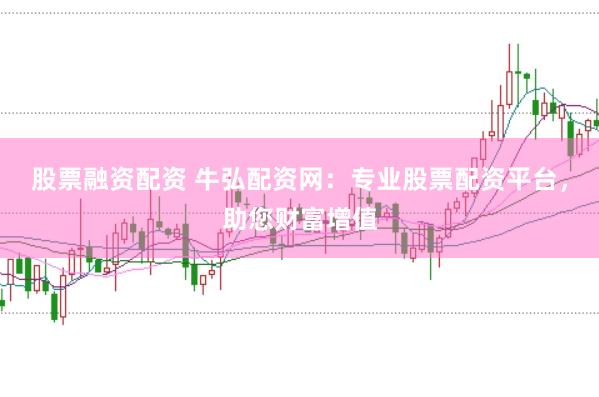 股票融资配资 牛弘配资网:专业股票配资平台,助您财富增值