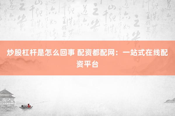 炒股杠杆是怎么回事 配资都配网：一站式在线配资平台