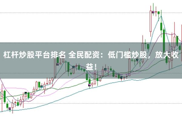 杠杆炒股平台排名 全民配资：低门槛炒股，放大收益！