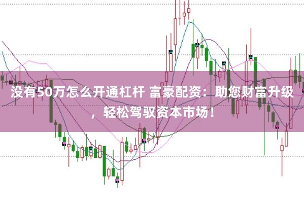 没有50万怎么开通杠杆 富豪配资：助您财富升级，轻松驾驭资本市场！