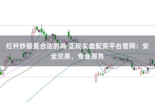 杠杆炒股是合法的吗 正规实盘配资平台官网：安全交易，专业服务