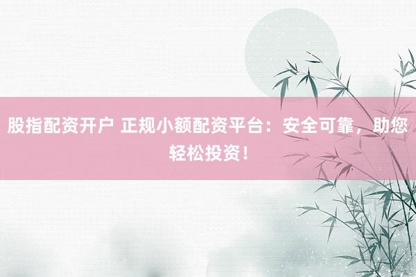 股指配资开户 正规小额配资平台：安全可靠，助您轻松投资！