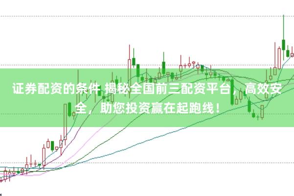 证券配资的条件 揭秘全国前三配资平台,高效安全,助您投资赢在起跑线!