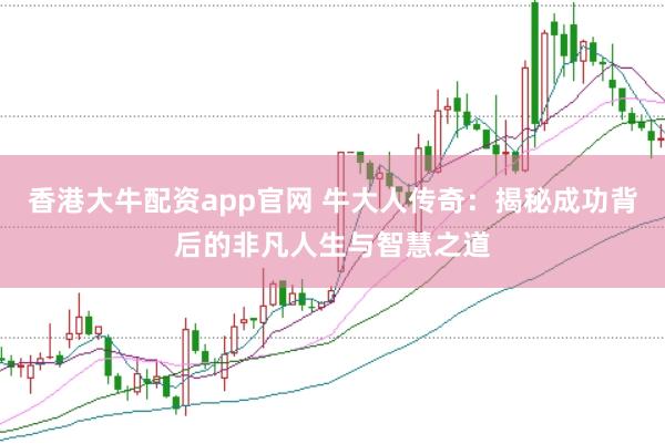 香港大牛配资app官网 牛大人传奇：揭秘成功背后的非凡人生与智慧之道