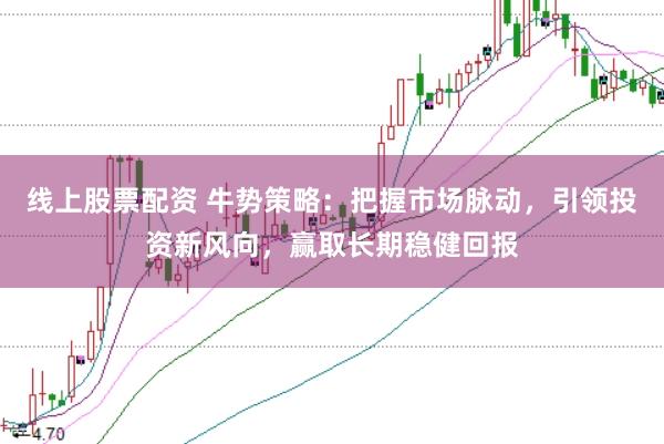 线上股票配资 牛势策略:把握市场脉动,引领投资新风向,赢取长期稳健回报