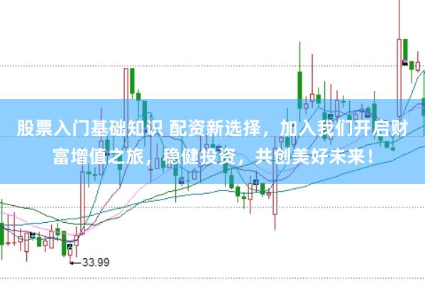 股票入门基础知识 配资新选择，加入我们开启财富增值之旅，稳健投资，共创美好未来！