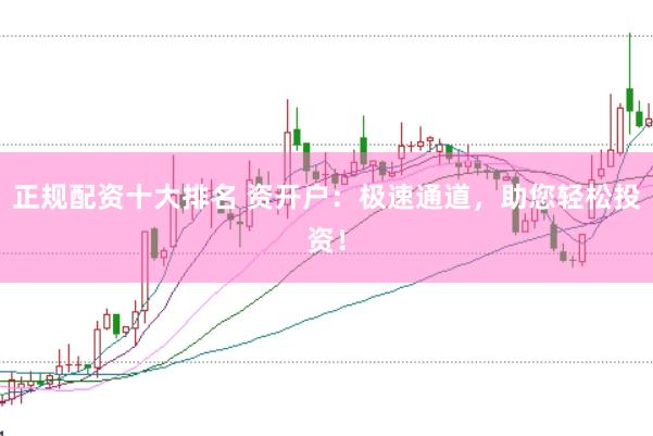 正规配资十大排名 资开户：极速通道，助您轻松投资！