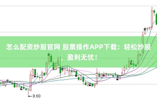 怎么配资炒股官网 股票操作APP下载：轻松炒股，盈利无忧！