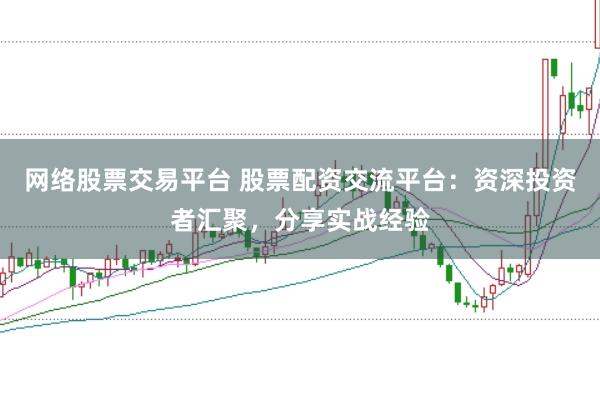 网络股票交易平台 股票配资交流平台：资深投资者汇聚，分享实战经验