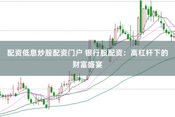 配资低息炒股配资门户 银行股配资：高杠杆下的财富盛宴