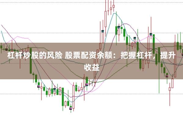 杠杆炒股的风险 股票配资余额：把握杠杆，提升收益