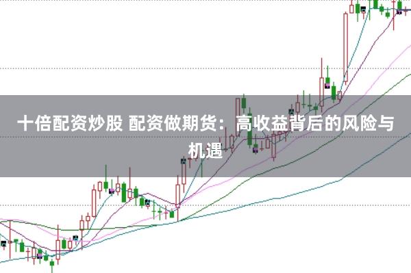 十倍配资炒股 配资做期货：高收益背后的风险与机遇