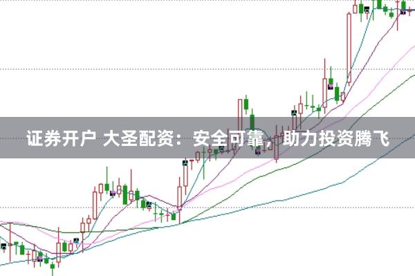 证券开户 大圣配资：安全可靠，助力投资腾飞