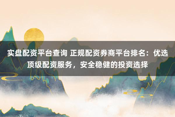 实盘配资平台查询 正规配资券商平台排名：优选顶级配资服务，安全稳健的投资选择