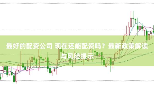 最好的配资公司 现在还能配资吗？最新政策解读与风险提示
