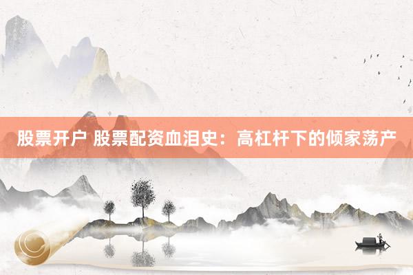 股票开户 股票配资血泪史：高杠杆下的倾家荡产
