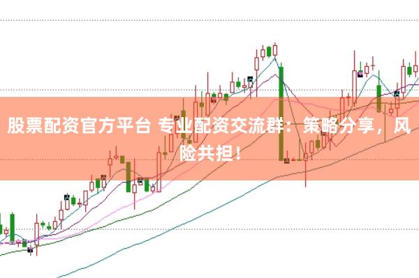 股票配资官方平台 专业配资交流群：策略分享，风险共担！