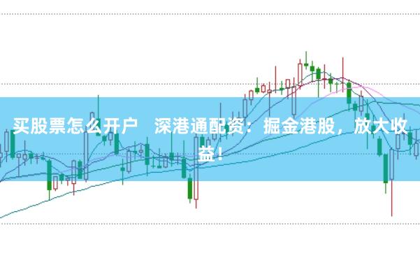买股票怎么开户   深港通配资：掘金港股，放大收益！