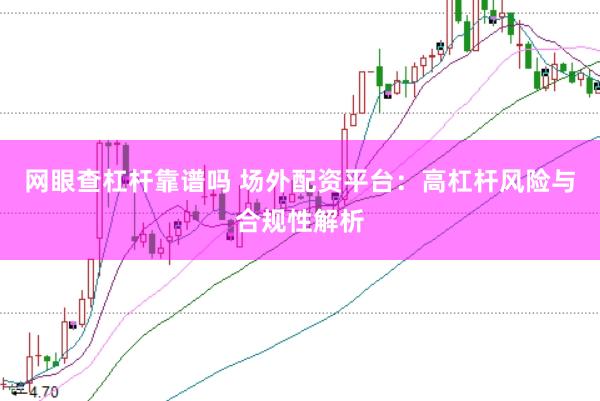 网眼查杠杆靠谱吗 场外配资平台：高杠杆风险与合规性解析