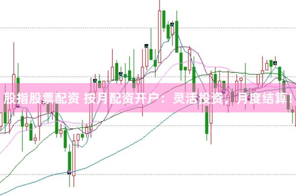 股指股票配资 按月配资开户：灵活投资，月度结算！