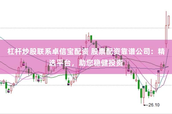 杠杆炒股联系卓信宝配资 股票配资靠谱公司：精选平台，助您稳健投资