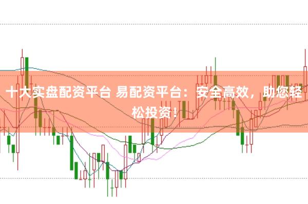 十大实盘配资平台 易配资平台：安全高效，助您轻松投资！