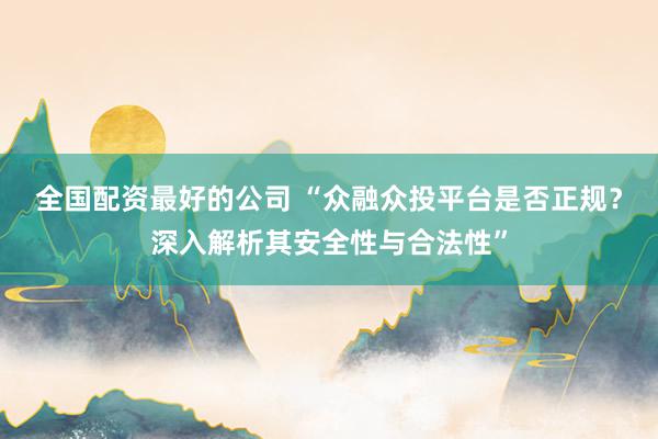 全国配资最好的公司 “众融众投平台是否正规？深入解析其安全性与合法性”