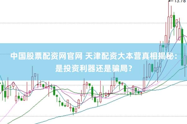 中国股票配资网官网 天津配资大本营真相揭秘：是投资利器还是骗局？