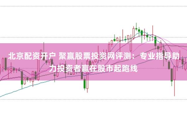 北京配资开户 聚赢股票投资网评测：专业指导助力投资者赢在股市起跑线