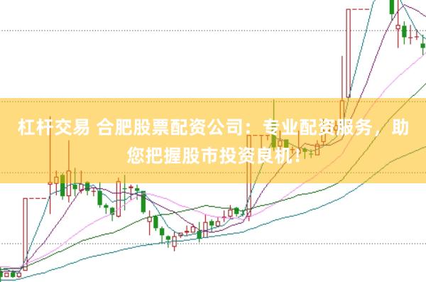 杠杆交易 合肥股票配资公司：专业配资服务，助您把握股市投资良机！