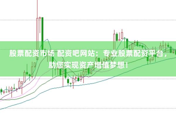 股票配资市场 配资吧网站：专业股票配资平台，助您实现资产增值梦想！