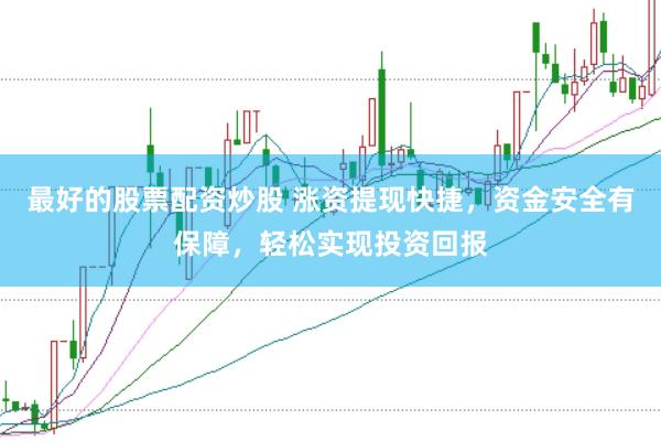 最好的股票配资炒股 涨资提现快捷，资金安全有保障，轻松实现投资回报