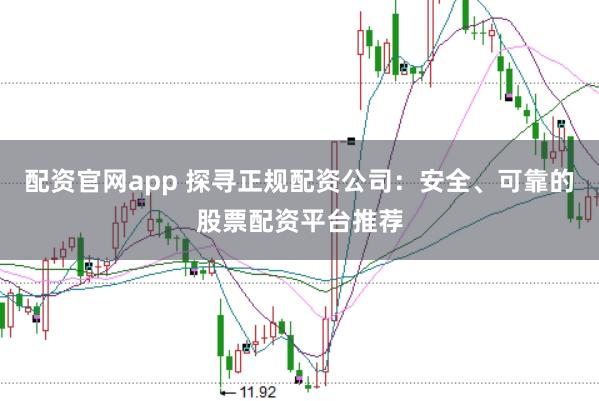配资官网app 探寻正规配资公司：安全、可靠的股票配资平台推荐