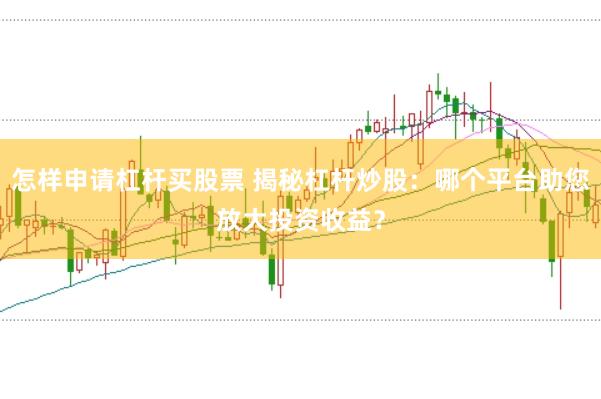 怎样申请杠杆买股票 揭秘杠杆炒股：哪个平台助您放大投资收益？