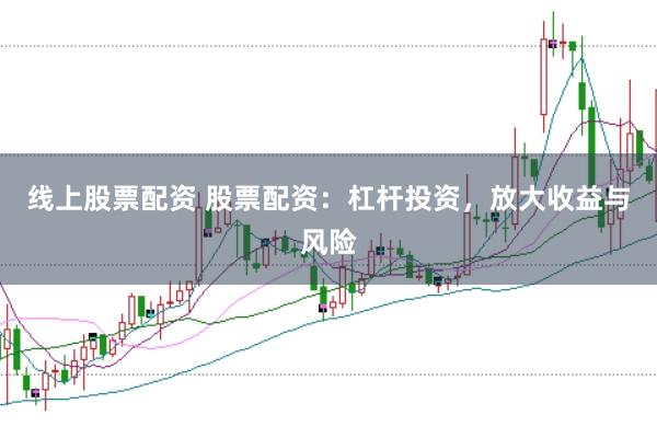 线上股票配资 股票配资：杠杆投资，放大收益与风险