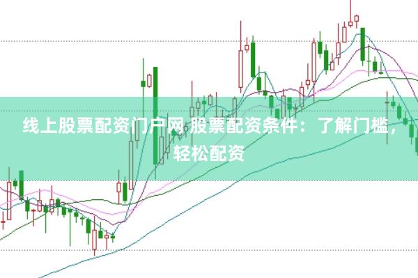 线上股票配资门户网 股票配资条件:了解门槛,轻松配资
