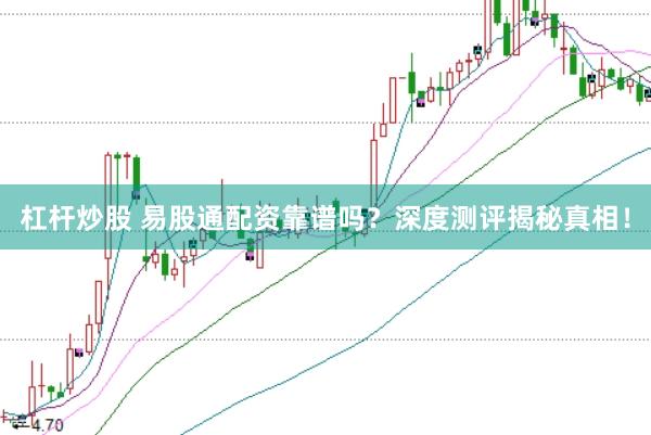 杠杆炒股 易股通配资靠谱吗？深度测评揭秘真相！