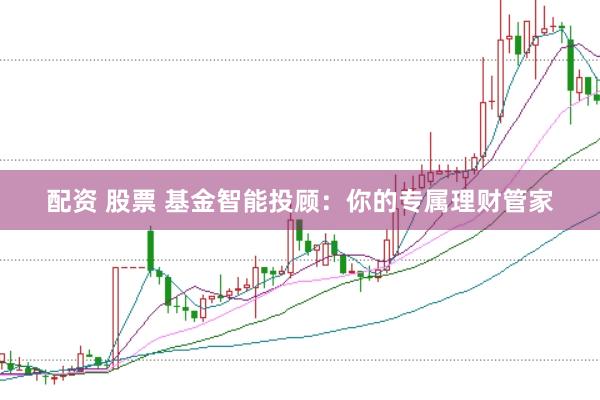 配资 股票 基金智能投顾：你的专属理财管家