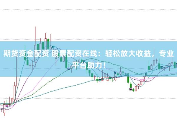 期货资金配资 股票配资在线：轻松放大收益，专业平台助力！