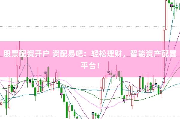 股票配资开户 资配易吧：轻松理财，智能资产配置平台！