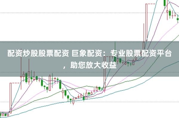 配资炒股股票配资 巨象配资：专业股票配资平台，助您放大收益