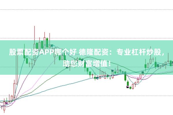 股票配资APP哪个好 德隆配资：专业杠杆炒股，助您财富增值！