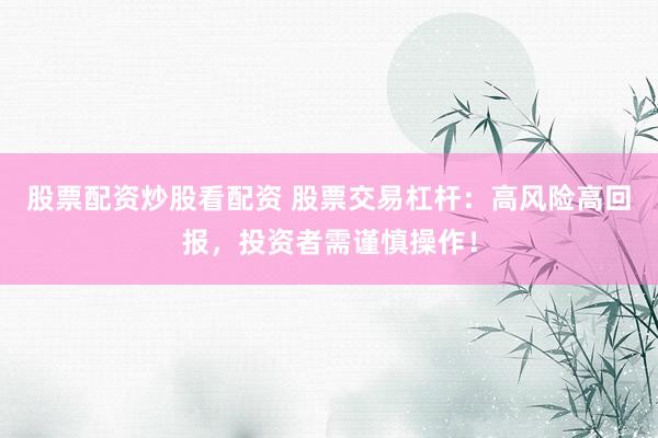 股票配资炒股看配资 股票交易杠杆:高风险高回报,投资者需谨慎操作!