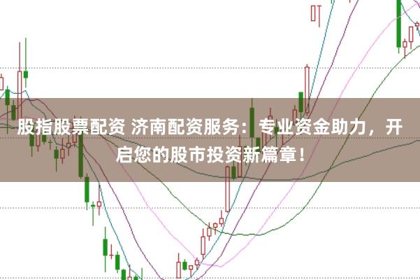 股指股票配资 济南配资服务：专业资金助力，开启您的股市投资新篇章！