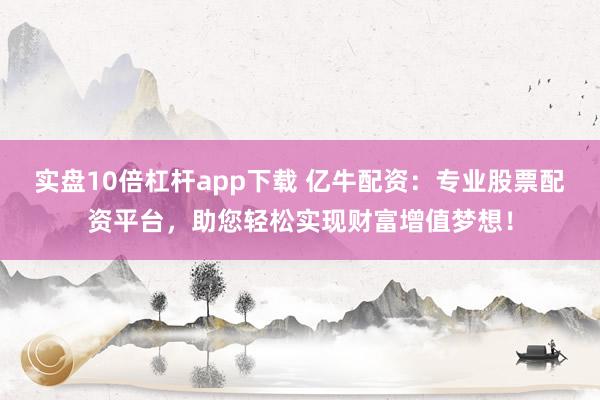 实盘10倍杠杆app下载 亿牛配资：专业股票配资平台，助您轻松实现财富增值梦想！