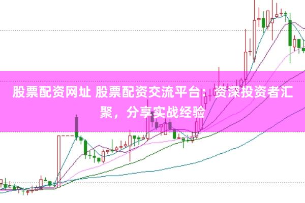 股票配资网址 股票配资交流平台：资深投资者汇聚，分享实战经验