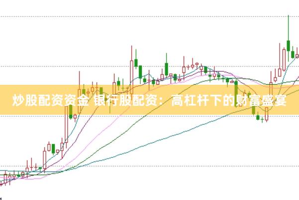 炒股配资资金 银行股配资：高杠杆下的财富盛宴