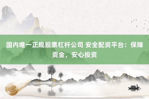 国内唯一正规股票杠杆公司 安全配资平台：保障资金，安心投资